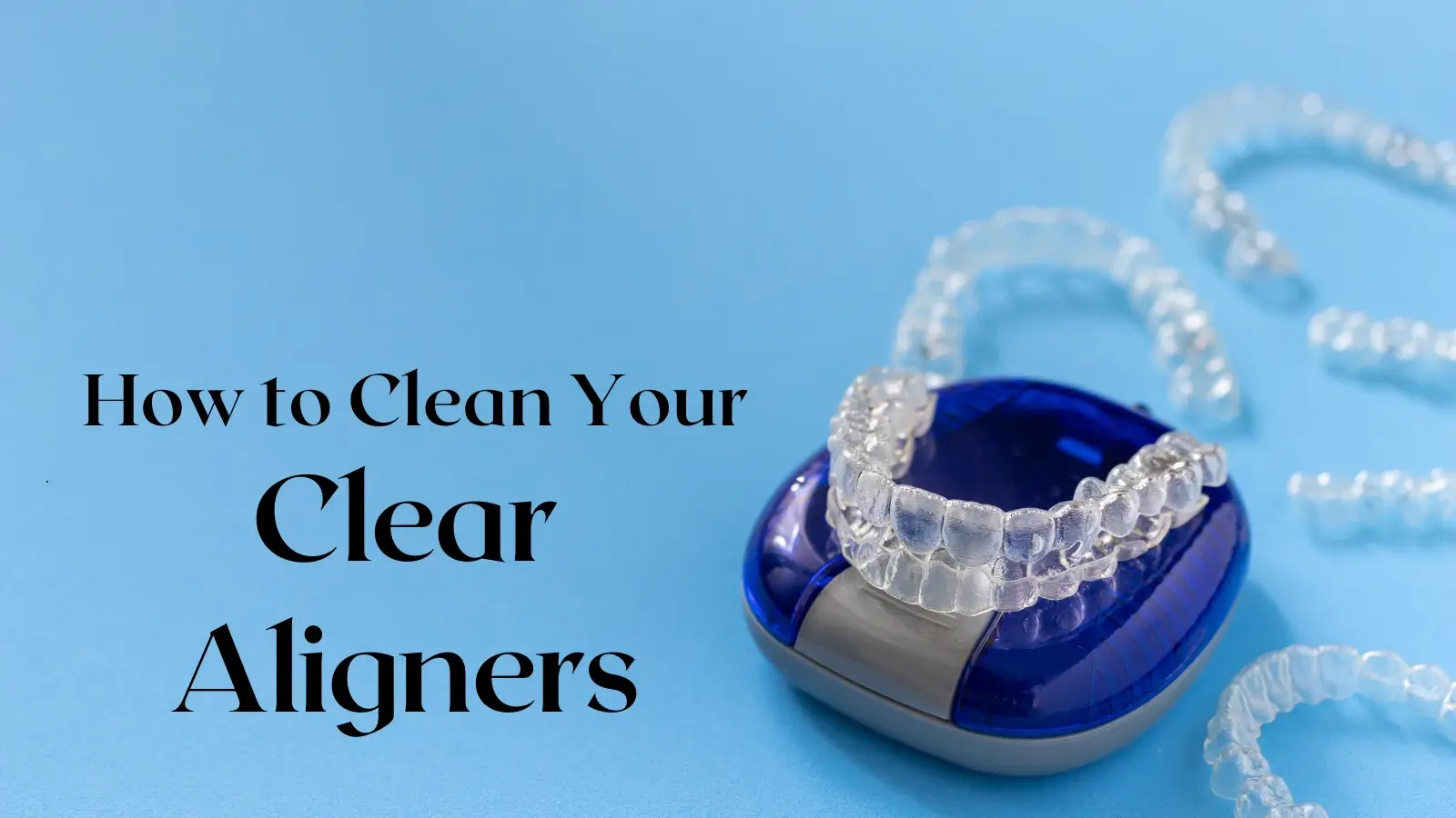 how-to-clean-your-clear-aligners How to Clean Your Clear Aligners